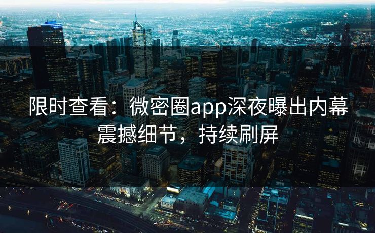 限时查看：微密圈app深夜曝出内幕震撼细节，持续刷屏