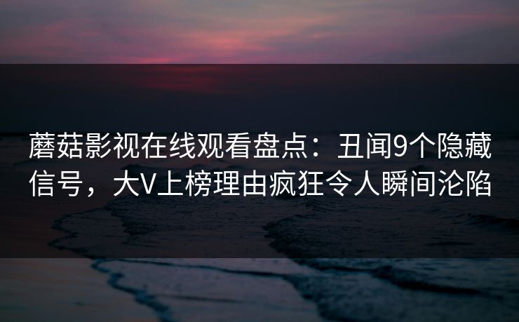 蘑菇影视在线观看盘点：丑闻9个隐藏信号，大V上榜理由疯狂令人瞬间沦陷