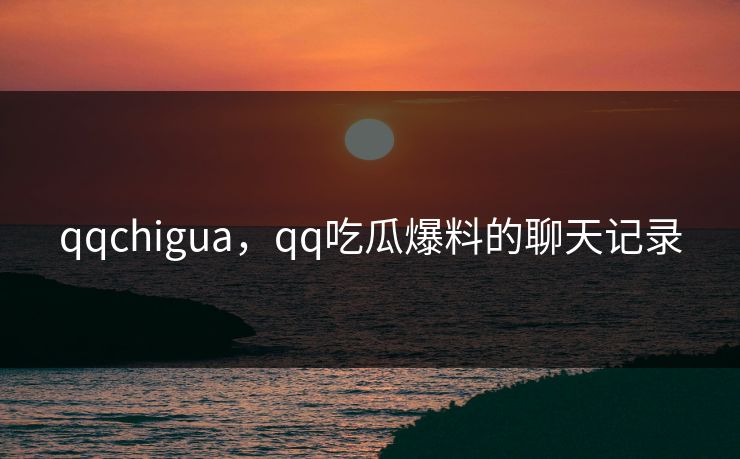 qqchigua，qq吃瓜爆料的聊天记录