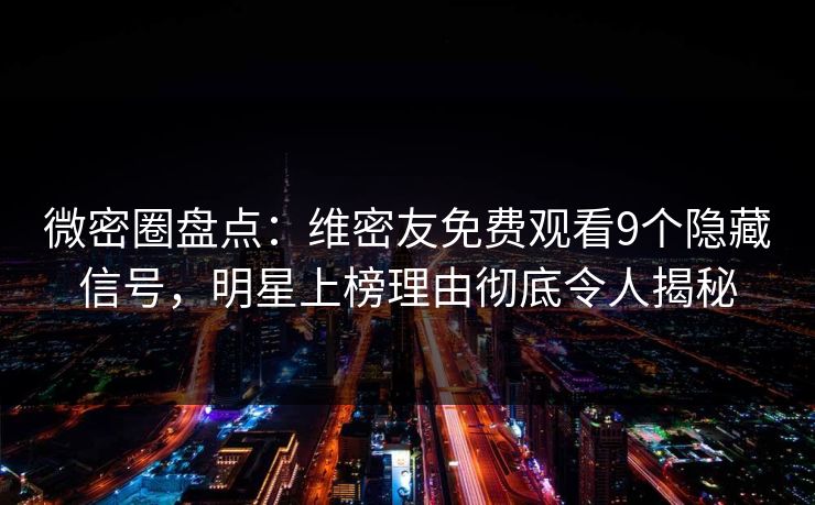 微密圈盘点：维密友免费观看9个隐藏信号，明星上榜理由彻底令人揭秘