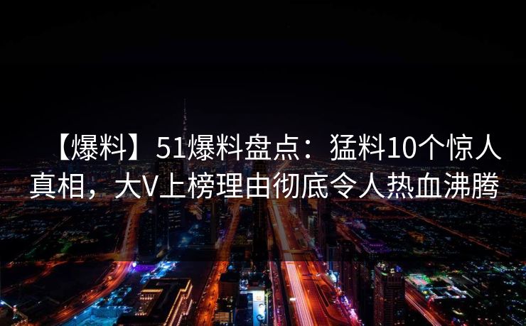 【爆料】51爆料盘点：猛料10个惊人真相，大V上榜理由彻底令人热血沸腾