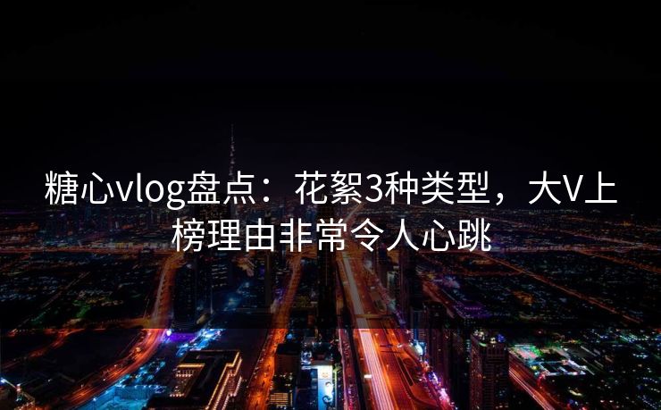 糖心vlog盘点：花絮3种类型，大V上榜理由非常令人心跳