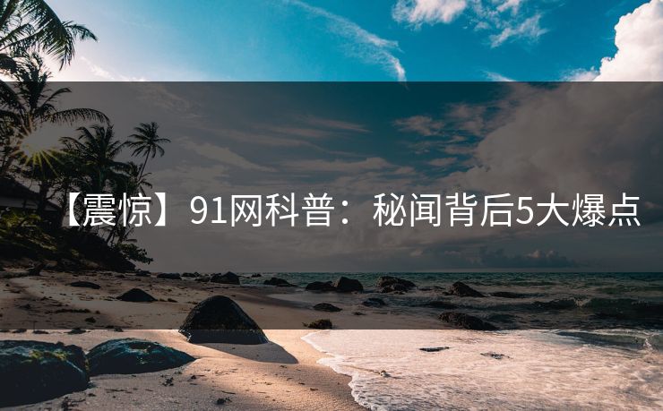 【震惊】91网科普：秘闻背后5大爆点