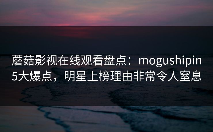 蘑菇影视在线观看盘点:mogushipin5大爆点,明星上榜理由非常令人窒息 蘑菇影视在线观看盘点:mogushipin5大爆点,明星上榜理由非常令人窒息