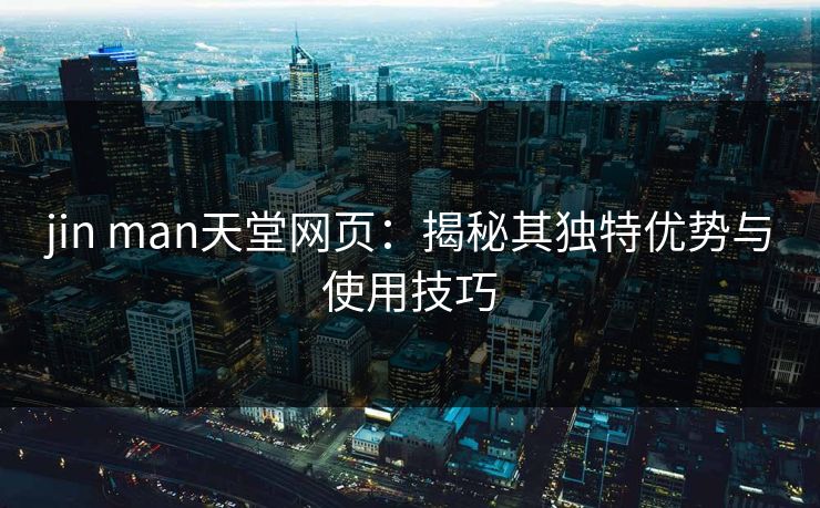 jin man天堂网页：揭秘其独特优势与使用技巧