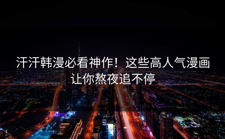 汗汗韩漫必看神作！这些高人气漫画让你熬夜追不停