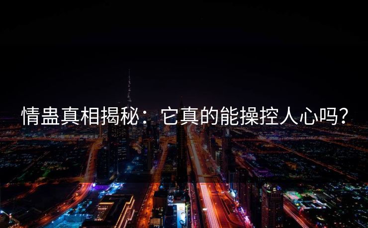 情蛊真相揭秘：它真的能操控人心吗？