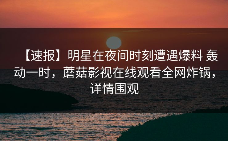 【速报】明星在夜间时刻遭遇爆料 轰动一时，蘑菇影视在线观看全网炸锅，详情围观