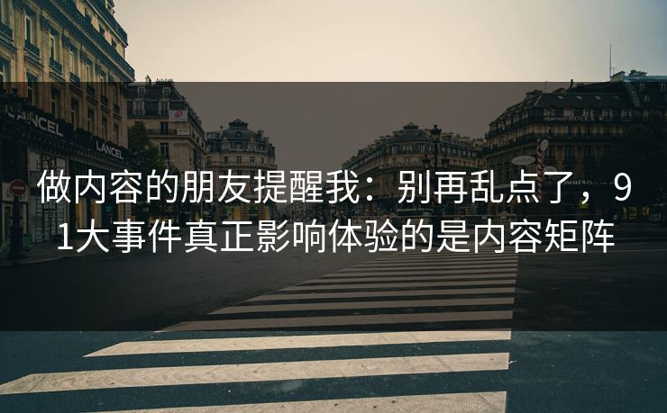 做内容的朋友提醒我：别再乱点了，91大事件真正影响体验的是内容矩阵