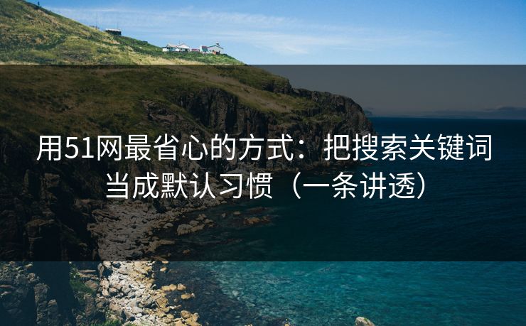 用51网最省心的方式：把搜索关键词当成默认习惯（一条讲透）