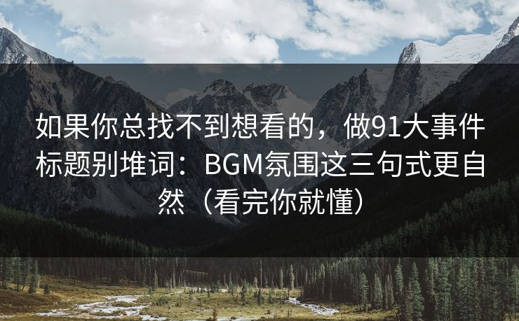 如果你总找不到想看的，做91大事件标题别堆词：BGM氛围这三句式更自然（看完你就懂）