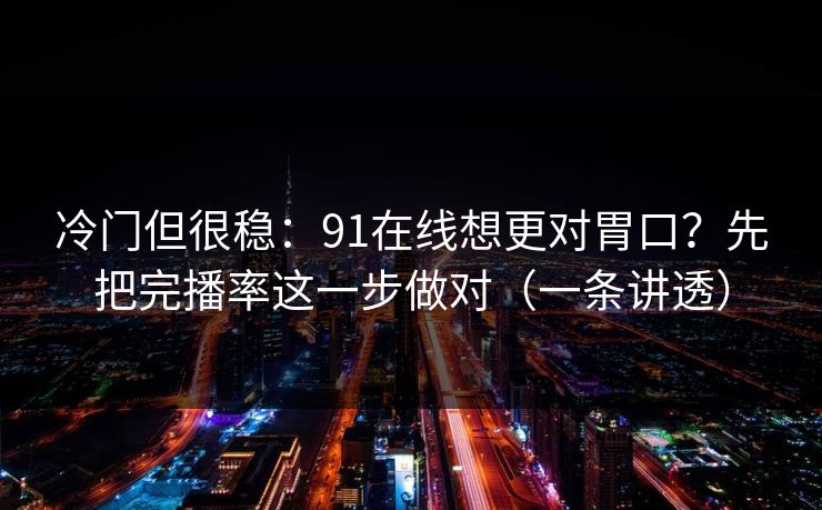 冷门但很稳：91在线想更对胃口？先把完播率这一步做对（一条讲透）
