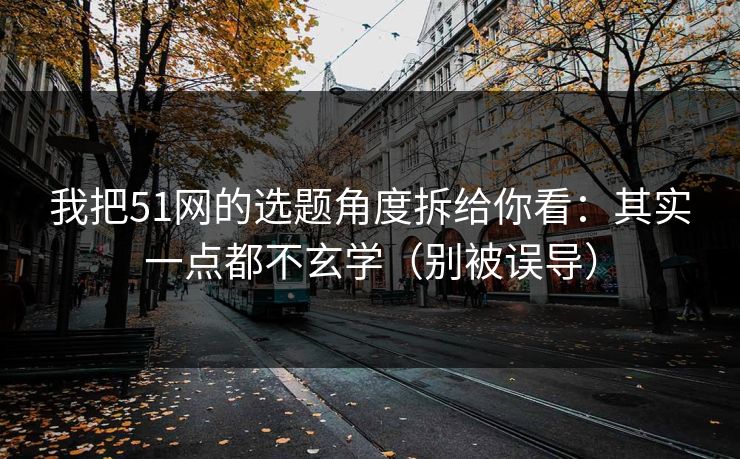 我把51网的选题角度拆给你看：其实一点都不玄学（别被误导）