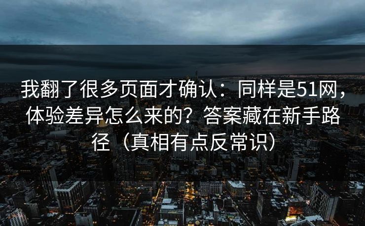 我翻了很多页面才确认：同样是51网，体验差异怎么来的？答案藏在新手路径（真相有点反常识）