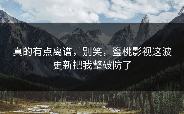 真的有点离谱，别笑，蜜桃影视这波更新把我整破防了