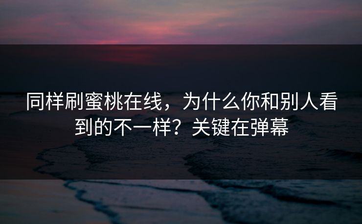 同样刷蜜桃在线，为什么你和别人看到的不一样？关键在弹幕