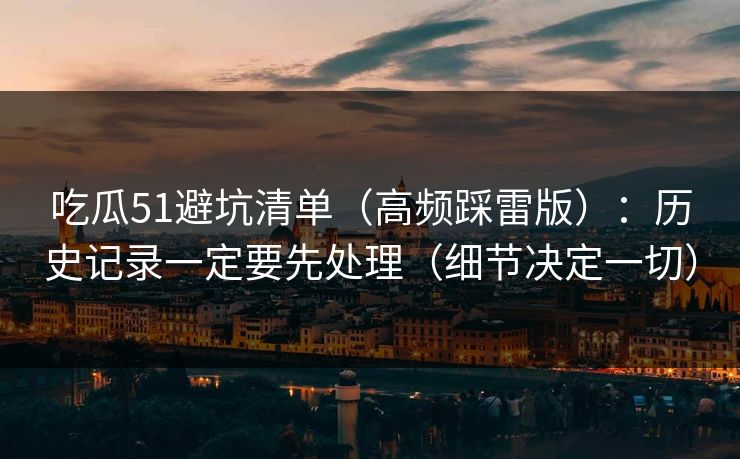 吃瓜51避坑清单（高频踩雷版）：历史记录一定要先处理（细节决定一切）