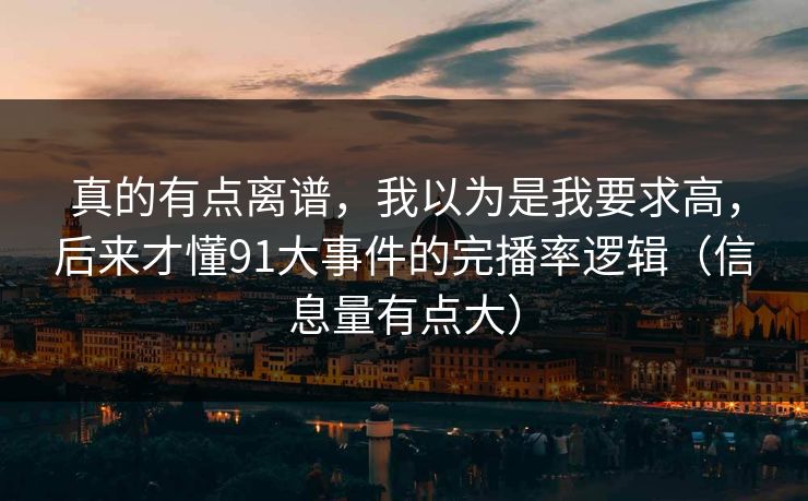 真的有点离谱，我以为是我要求高，后来才懂91大事件的完播率逻辑（信息量有点大）