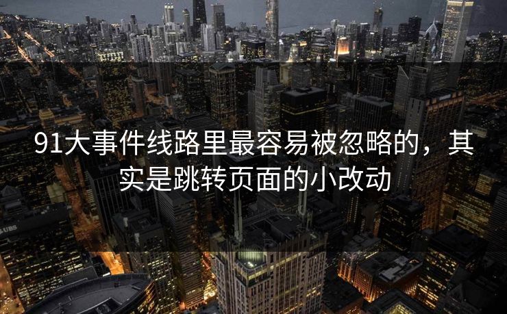 91大事件线路里最容易被忽略的，其实是跳转页面的小改动