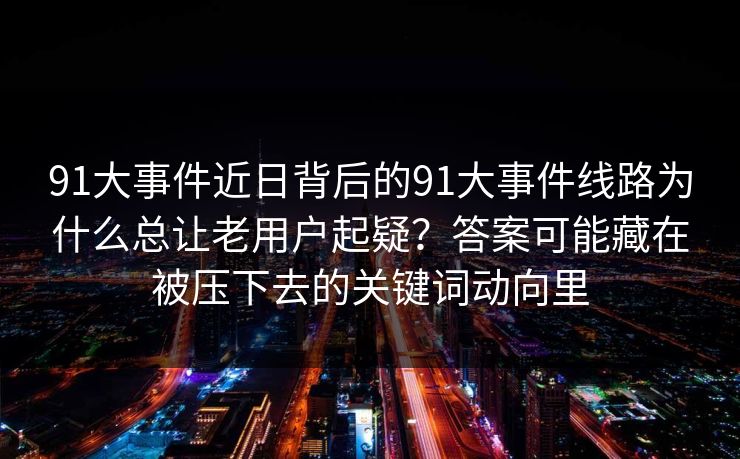 91大事件近日背后的91大事件线路为什么总让老用户起疑？答案可能藏在被压下去的关键词动向里