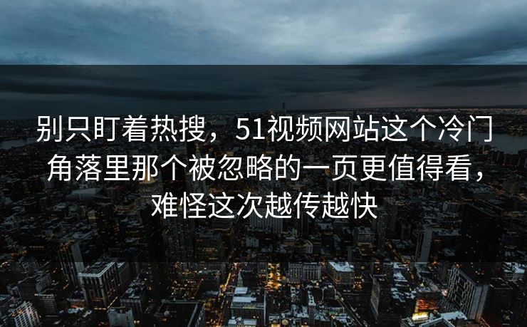 别只盯着热搜，51视频网站这个冷门角落里那个被忽略的一页更值得看，难怪这次越传越快